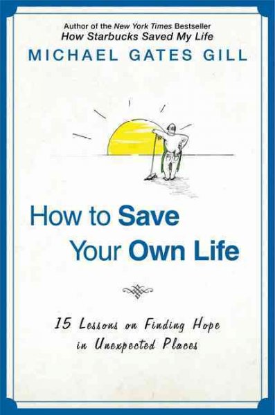 How to save your own life : 15 lessons on finding hope in unexpected places / Michael Gates Gill.