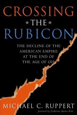 Crossing the Rubicon : the decline of the American empire at the end of the age of oil / Michael C. Ruppert.