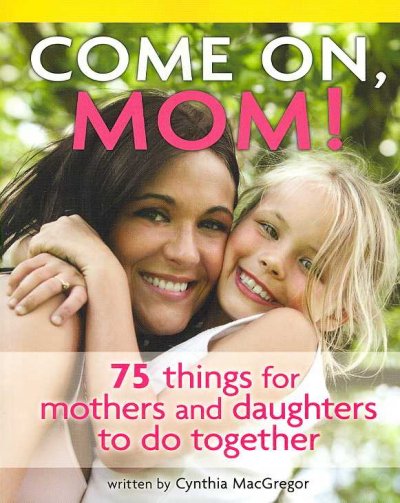 Come on, Mom! : 75 things for mothers and daughters to do / written by Cynthia MacGregor.