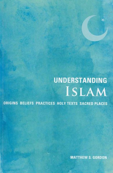 Understanding Islam : origins, beliefs, practices, holy texts, sacred places / Matthew S. Gordon.
