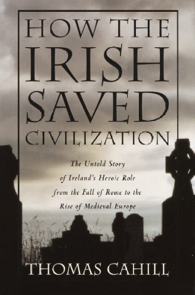 How the Irish saved civilization : the untold story of Ireland's heroic role from the fall of Rome to the rise of medieval Europe / Thomas Cahill.