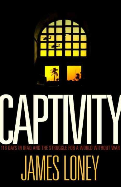 Captivity : 118 days in Iraq and the struggle for a world without war / James Loney.