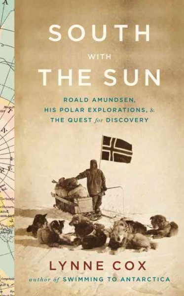 South with the sun : Roald Amundsen, his polar explorations, and the quest for discovery / Lynne Cox.
