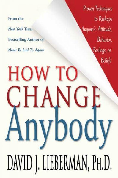 How to change anybody : proven techniques to reshape anyone's attitude, behavior, feelings, or beliefs / David J. Lieberman.