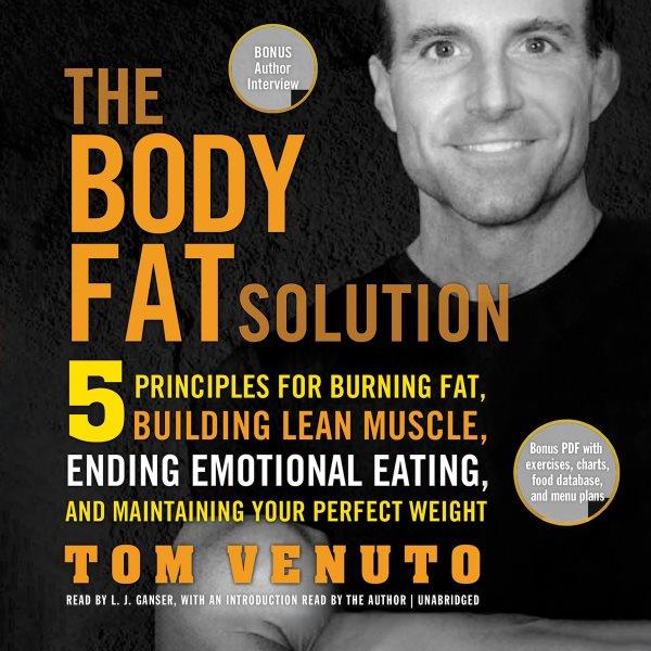 The body fat solution [electronic resource] : five principles for burning fat, building lean muscles, ending emotional eating, and maintaining your perfect weight / Tom Venuto.