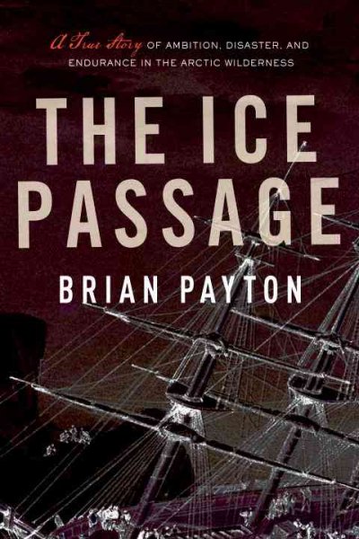 The ice passage : a true story of ambition, disaster, and endurance in the Arctic wilderness / Brian Payton.