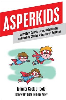 Asperkids : an insider's guide to loving, understanding and teaching children with Asperger syndrome / Jennifer Cook O'Toole ; foreword by Liane Holliday Willey.