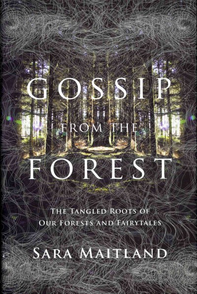 Gossip from the forest : the tangled roots of our forests and fairytales  Sara Maitland ; photographs by Adam Lee.