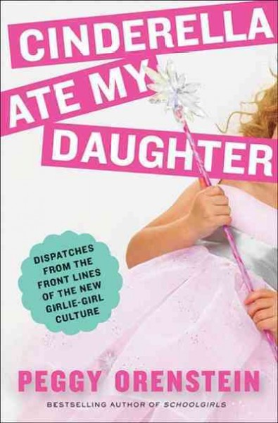 Cinderella ate my daughter [electronic resource] : dispatches from the front lines of the new girlie-girl culture / Peggy Orenstein.