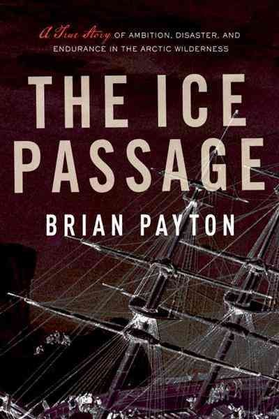 The ice passage [electronic resource] : a true story of ambition, disaster, and endurance in the Arctic wilderness / Brian Payton.