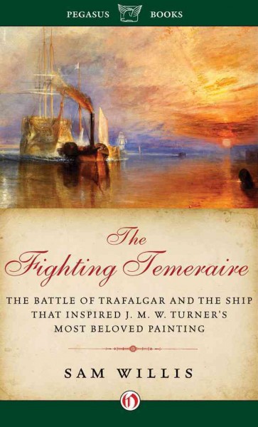 The fighting Temeraire [electronic resource] : the Battle of Trafalgar and the ship that Inspired J.M.W. Turner's most beloved painting / Sam Willis.