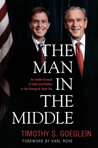 The man in the middle [electronic resource] : an inside account of faith and politics in the George W. Bush era / Timothy S. Goeglein.