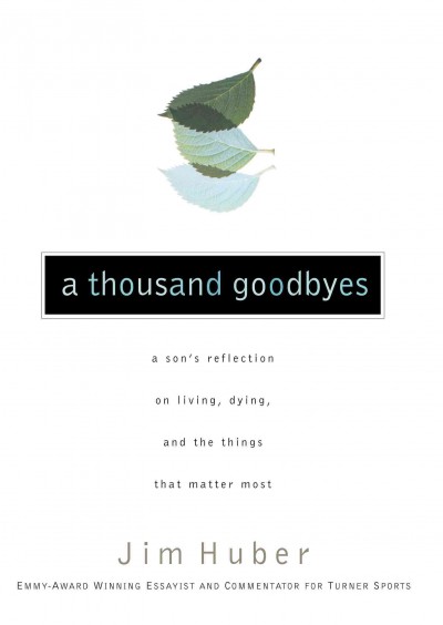 A thousand goodbyes [electronic resource] : a son's reflection on living, dying, and the things that matter most / Jim Huber.