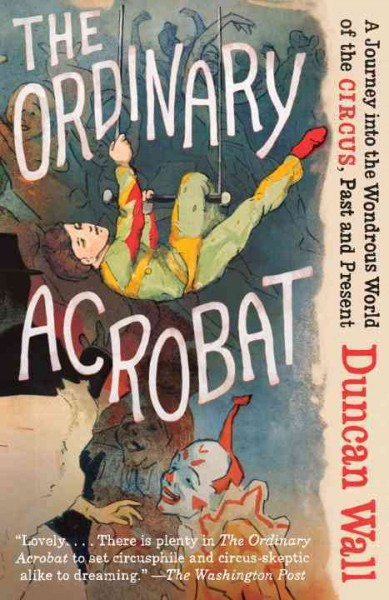 The ordinary acrobat [electronic resource] : a journey into the wondrous world of the circus, past and present / Duncan Wall.