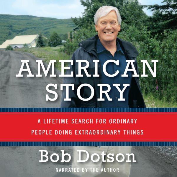 American story [electronic resource] : a lifetime search for ordinary people doing extraordinary things / Bob Dotson.