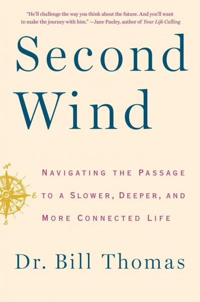 Second wind : navigating the passage to a slower, deeper, and more connected life / Dr. Bill Thomas.