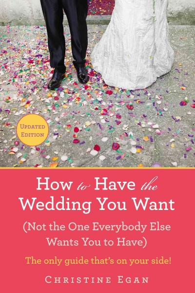 How to have the wedding you want : (not the one everybody else wants you to have) / Christine Egan.