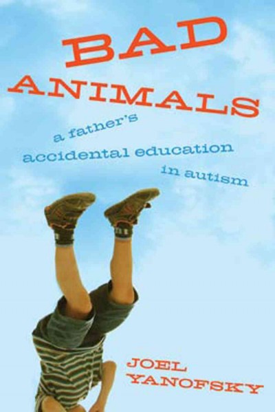 Bad animals [electronic resource] : a father's accidental education in autism / Joel Yanofsky.