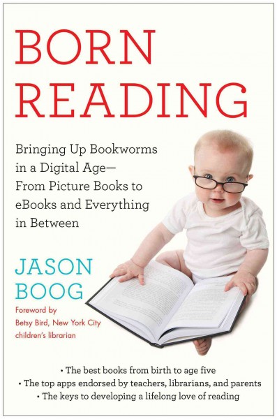 Born reading : bringing up bookworms in a digital age : from picture books to ebooks and everything in between / Jason Boog ; foreword by Betsy Bird, New York City children's librarian.