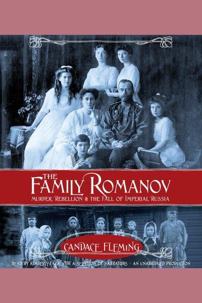 The family Romanov : murder, rebellion, and the fall of Imperial Russia / Candace Fleming.