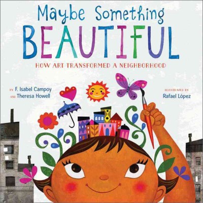 Maybe something beautiful : how art transformed a neighborhood / by F. Isabel Campoy and Theresa Howell ; illustrated by Rafael López.