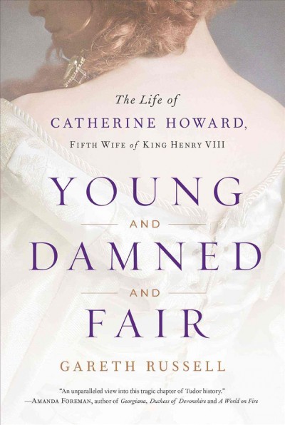Young and damned and fair : the life of Catherine Howard, fifth wife of King Henry VIII / Gareth Russell.