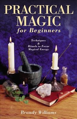 Practical magic for beginners : techniques & rituals to focus magical energy / Brandy Williams.