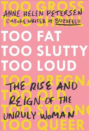 Too fat, too slutty, too loud : the rise and reign of the unruly woman / Anne Helen Petersen.