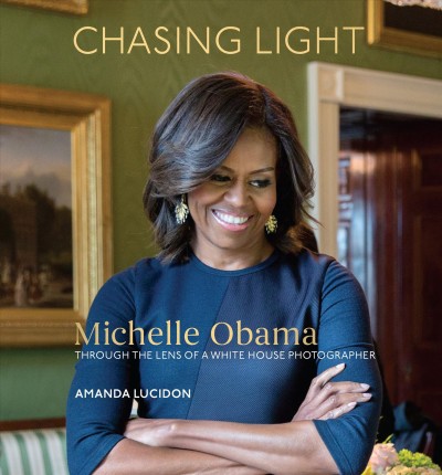 Chasing light : Michelle Obama through the lens of a White House photographer / Amanda Lucidon.