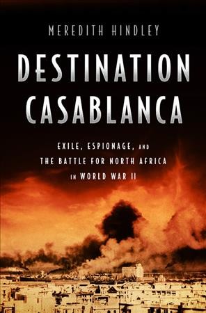 Destination Casablanca : exile, espionage, and the battle for North Africa in World War II / Meredith Hindley.