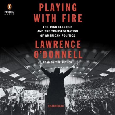 Playing with fire : the 1968 election and the transformation of American politics / Lawrence O'Donnell.