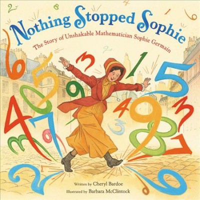 Nothing stopped Sophie : the story of unshakable mathematician Sophie Germain / written by Cheryl Bardoe ; illustrated by Barbara McClintock.