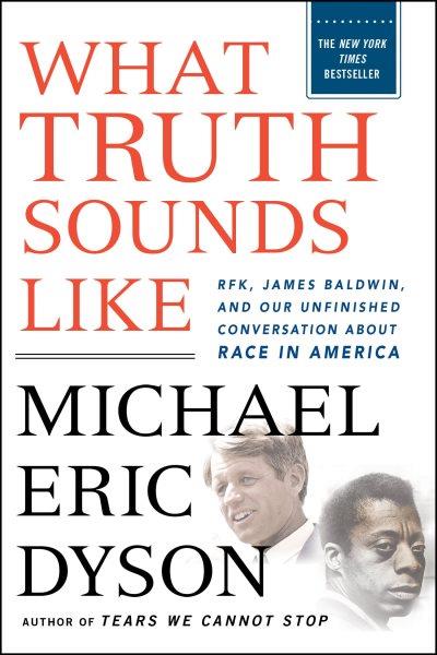 What truth sounds like : Robert F. Kennedy, James Baldwin, and our unfinished conversation about race in America / Michael Eric Dyson.
