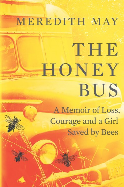 The honey bus : a memoir of loss, courage and a girl saved by bees / Meredith May. 