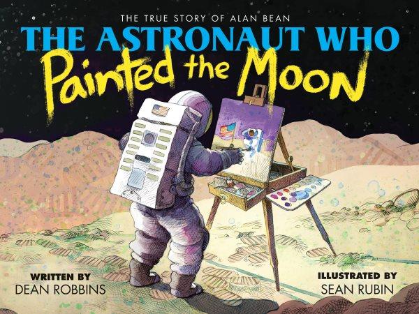 The astronaut who painted the moon : the true story of Alan Bean / written by Dean Robbins ; illustrated by Sean Rubin.