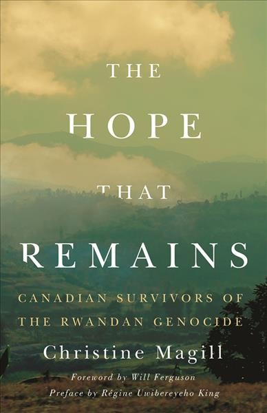 The hope that remains : Canadian survivors of the Rwandan genocide / Christine Magill ; foreword by Will Ferguson ; preface by Régine Uwibereyeho King.