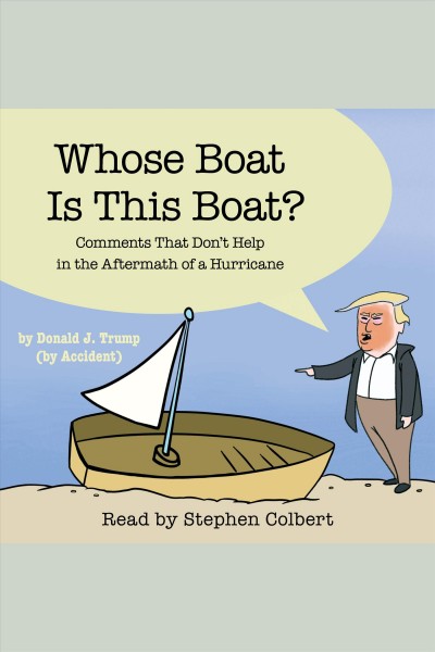 Whose boat is this boat? : comments that don't help in the aftermath of a hurricane / by Donald J. Trump (by accident) ; the staff of the Late Show with Stephen Colbert.
