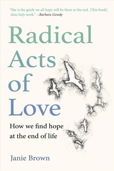 Radical acts of love : how we find hope at the end of life / Janie Brown.