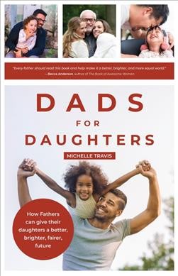 Dads for daughters : how fathers can give their daughters a better, brighter, fairer future / Michelle Travis.