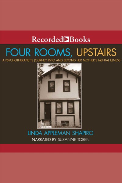 Four rooms, upstairs [electronic resource] : A psychotherapist's journey into and beyond her mother's mental illness. Shapiro Linda Appleman.