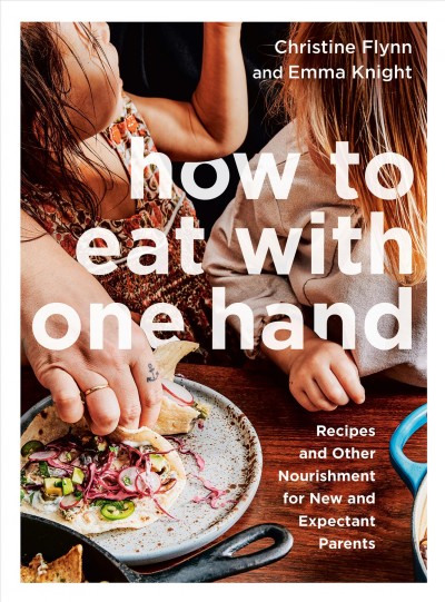 How to eat with one hand : recipes and other nourishment for new and expectant parents / Christine Flynn and Emma Knight.
