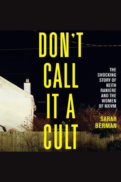 Don't call it a cult : The Shocking Story of Keith Raniere and the Women of NXIVM / Sarah Berman.