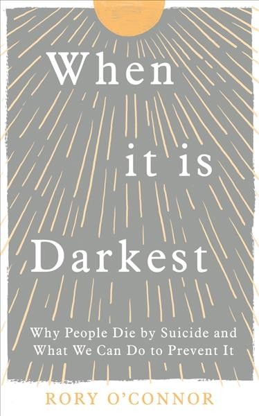 When it is darkest : why people die by suicide and what we can do to prevent it / Rory O'Connor.