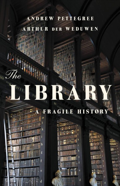 The library : a fragile history / Andrew Pettegree and Arthur Der Weduwen.