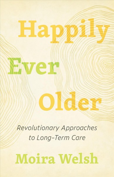 Happily ever older : revolutionary approaches to long-term care / Moira Welsh.