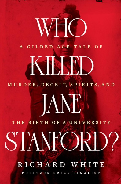Who killed Jane Stanford? : a gilded age tale of murder, deceit, spirits and the birth of a university / Richard White.