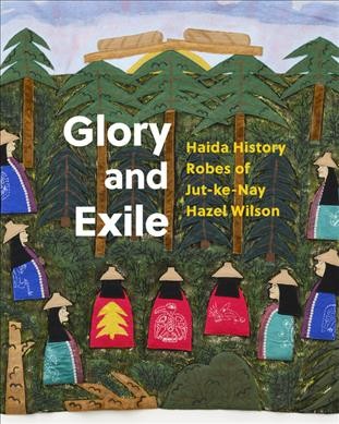 Glory and exile : Haida history robes of Jut-ke-Nay Hazel Wilson / Robert Kardosh, Robin Laurence, Kun Jaad Dana Simeon = Gulgáa ísgyaan gwáa.u : xaadsgyáahlaangee, Jut-ke-Nay Hazel Wilson gyáa Gyáat'ad / with Jisgang Nika Collison and Chief Sgaann 7iw7waans, Allan Wilson.