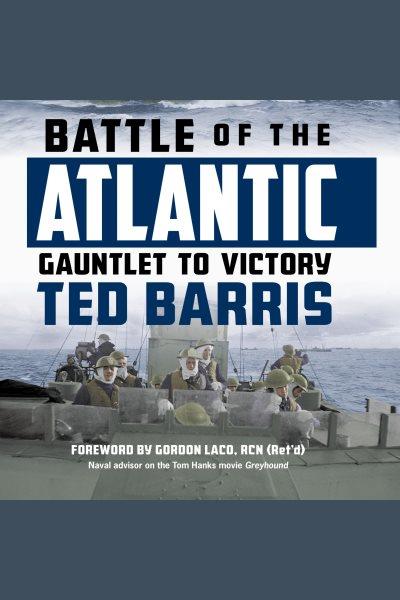 Battle of the Atlantic : gauntlet to victory / Ted Barris.
