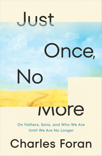 Just once, no more : on fathers, sons, and who we are until we are no longer / Charles Foran.