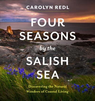 Four seasons by the Salish Sea : discovering the natural wonders of coastal living / Carolyn Redl ; photography by Nancy Randall.